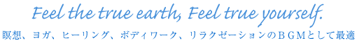 〜Feel The true earth, Feel true yourself.瞑想、ヨガ、ヒーリング、ボディワーク、リラクゼーションのＢＧＭとして最適