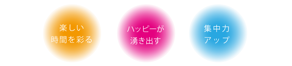 楽しい
                     時間を彩る集中力
                     アップハッピーが
                     湧き出す